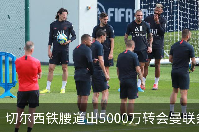 切尔西铁腰道出5000万转会曼联条件！埃德本周再次体检，原因曝光